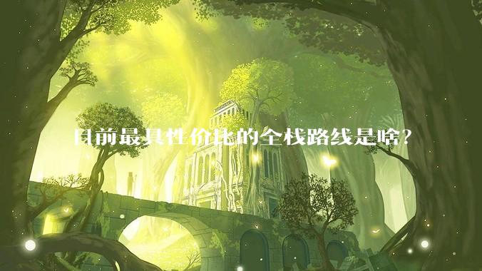 目前最具性价比的全栈路线是啥？